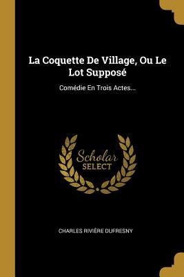 La Coquette De Village, Ou Le Lot Supposé: Comédie En Trois Actes... - Charles Rivière Dufresny