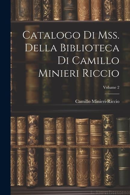 Catalogo Di Mss. Della Biblioteca Di Camillo Minieri Riccio; Volume 2 - Camillo Minieri-Riccio