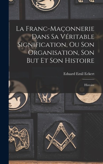 La Franc-Maçonnerie Dans Sa Véritable Signification, Ou Son Organisation, Son But Et Son Histoire - Eduard Emil Eckert