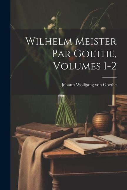 Wilhelm Meister Par Goethe, Volumes 1-2 - Johann Wolfgang von Goethe