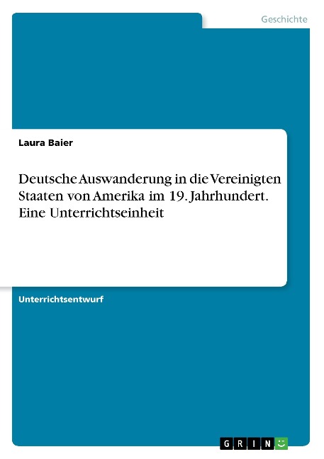 Deutsche Auswanderung in die Vereinigten Staaten von Amerika im 19. Jahrhundert. Eine Unterrichtseinheit - Laura Baier