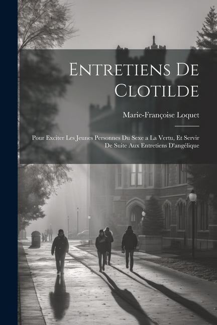 Entretiens De Clotilde: Pour Exciter Les Jeunes Personnes Du Sexe a La Vertu, Et Servir De Suite Aux Entretiens D'angélique - Marie-Françoise Loquet