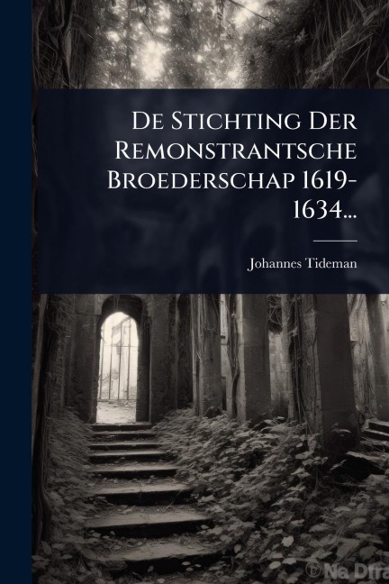 De Stichting Der Remonstrantsche Broederschap 1619-1634... - Johannes Tideman