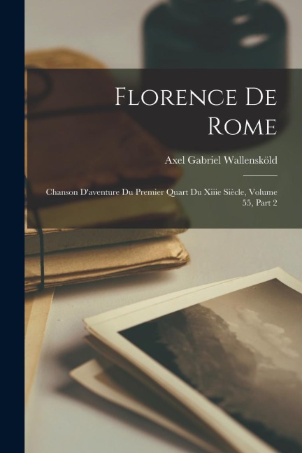 Florence De Rome: Chanson D'aventure Du Premier Quart Du Xiiie Siècle, Volume 55, part 2 - Axel Gabriel Wallensköld