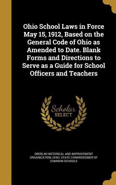 Ohio School Laws in Force May 15, 1912, Based on the General Code of Ohio as Amended to Date. Blank Forms and Directions to Serve as a Guide for School Officers and Teachers - 