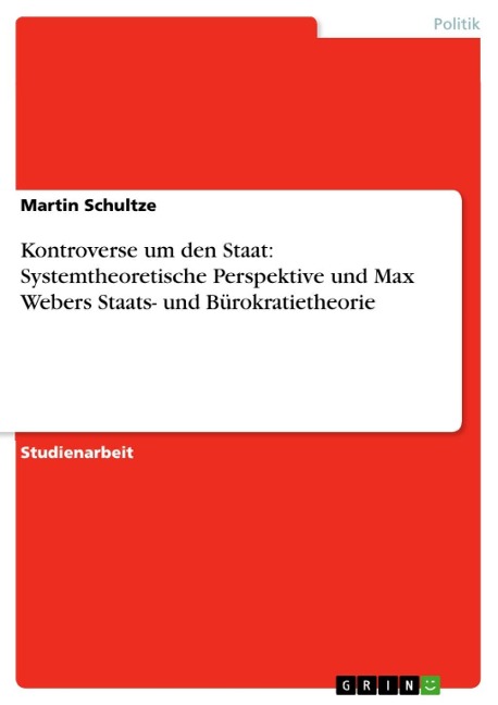 Kontroverse um den Staat: Systemtheoretische Perspektive und Max Webers Staats- und Bürokratietheorie - Martin Schultze