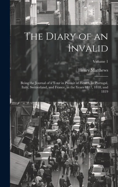 The Diary of an Invalid: Being the Journal of a Tour in Pursuit of Health, in Portugal, Italy, Switzerland, and France, in the Years 1817, 1818 - Henry Matthews