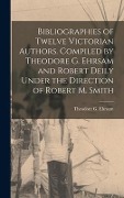 Bibliographies of Twelve Victorian Authors. Compiled by Theodore G. Ehrsam and Robert Deily Under the Direction of Robert M. Smith - 