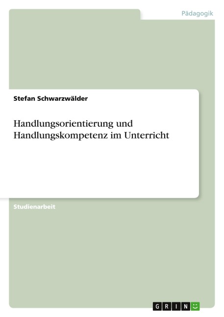 Handlungsorientierung und Handlungskompetenz im Unterricht - Stefan Schwarzwälder
