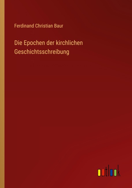Die Epochen der kirchlichen Geschichtsschreibung - Ferdinand Christian Baur