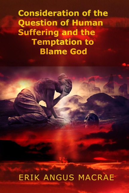 Consideration of the Question of Human Suffering and the Temptation to Blame God - Erik Angus MacRae