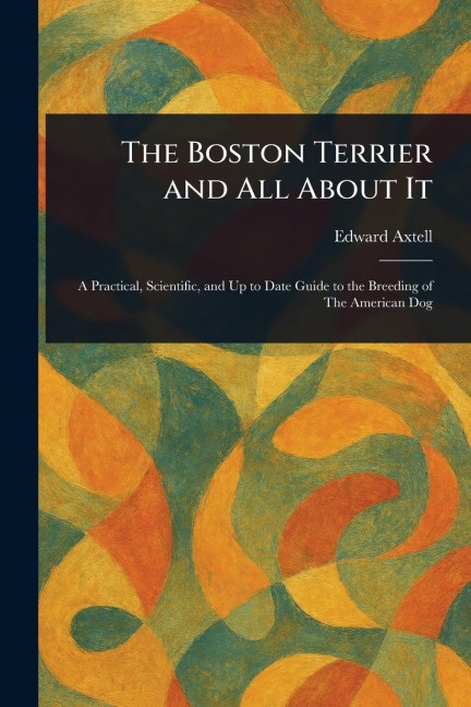 The Boston Terrier and All About It - Edward Axtell