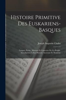 Histoire Primitive Des Euskariens-Basques: Langue, Poésie, Moeuurs Et Caractère De Ce Peuple. Introduction À Son Histoire Ancienne Et Moderne - Joseph Augustin Chaho