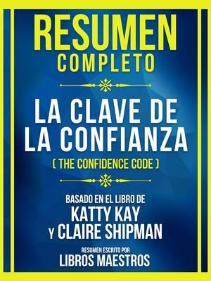 Resumen Completo - La Clave De La Confianza (The Confidence Code) - Basado En El Libro De Katty Kay Y Claire Shipman - Libros Maestros