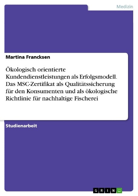 Ökologisch orientierte Kundendienstleistungen als Erfolgsmodell. Das MSC-Zertifikat als Qualitätssicherung für den Konsumenten und als ökologische Richtlinie für nachhaltige Fischerei - Martina Francksen