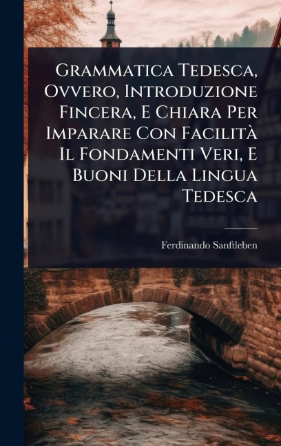 Grammatica Tedesca, Ovvero, Introduzione Fincera, E Chiara Per Imparare Con FacilitÃ Il Fondamenti Veri, E Buoni Della Lingua Tedesca - Ferdinando Sanftleben