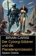 Der Cyborg-Söldner und die Planetenprinzessin: Space Opera - Brian Carisi