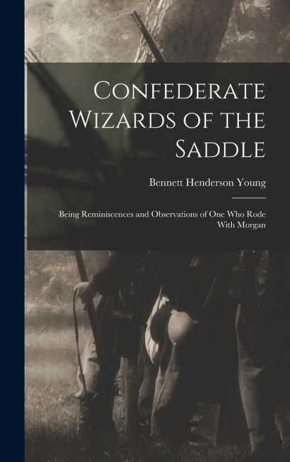Confederate Wizards of the Saddle; Being Reminiscences and Observations of one who Rode With Morgan - Bennett Henderson Young