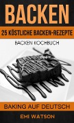Backen: Backen Kochbuch: 25 Köstliche Backen-Rezepte (Baking Auf Deutsch) - Emi Watson