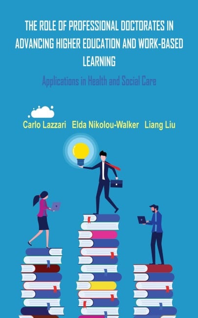 THE ROLE OF PROFESSIONAL DOCTORATES IN ADVANCING HIGHER EDUCATION AND WORK-BASED LEARNING - Carlo Lazzari, Liang Liu, Elda Nikolou-Walker