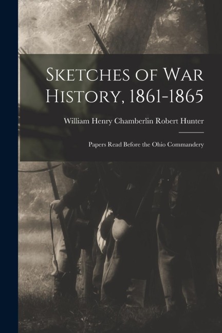 Sketches of War History, 1861-1865: Papers Read Before the Ohio Commandery - William Henry Chamberlin Rob Hunter