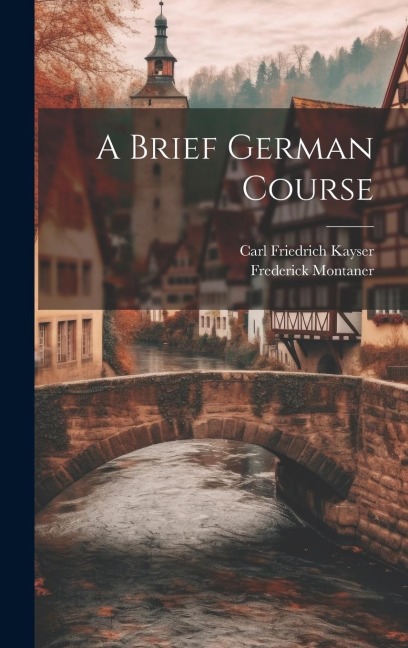 A Brief German Course - Carl Friedrich Kayser, Frederick Montaner