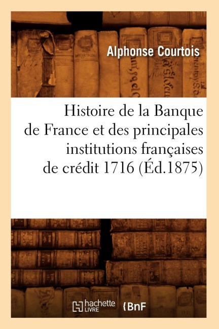 Histoire de la Banque de France Et Des Principales Institutions Françaises de Crédit 1716 (Éd.1875) - Alphonse Courtois