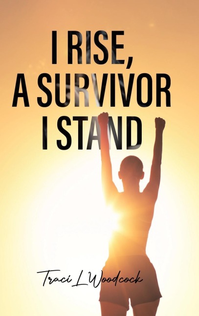 I Rise, A Survivor I Stand - Traci L Woodcock