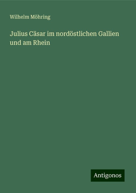 Julius Cäsar im nordöstlichen Gallien und am Rhein - Wilhelm Möhring