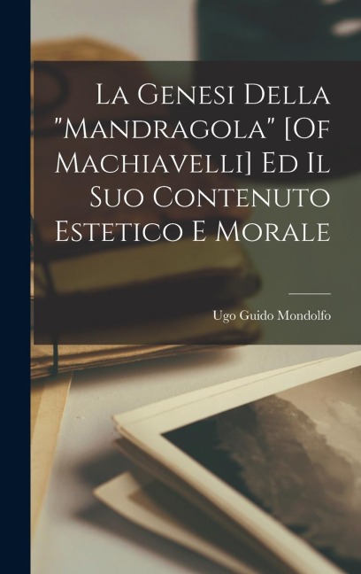 La Genesi Della "Mandragola" [Of Machiavelli] Ed Il Suo Contenuto Estetico E Morale - Ugo Guido Mondolfo