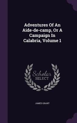 Adventures Of An Aide-de-camp, Or A Campaign In Calabria, Volume 1 - James Grant