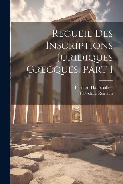 Recueil Des Inscriptions Juridiques Grecques, Part 1 - Bernard Haussoullier, Théodore Reinach
