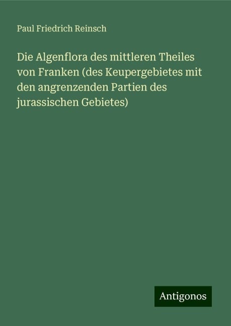 Die Algenflora des mittleren Theiles von Franken (des Keupergebietes mit den angrenzenden Partien des jurassischen Gebietes) - Paul Friedrich Reinsch