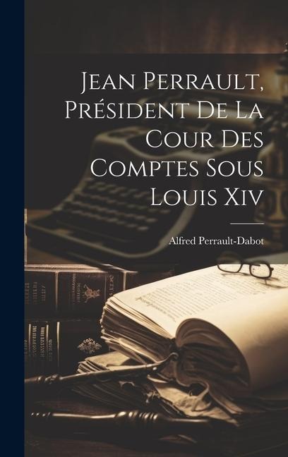 Jean Perrault, Président De La Cour Des Comptes Sous Louis Xiv - Alfred Perrault-Dabot