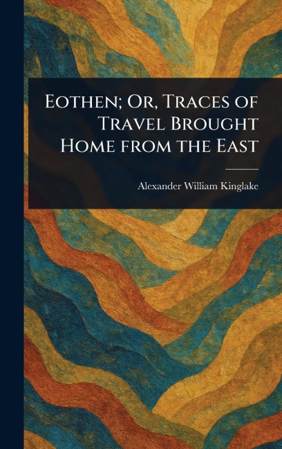 Eothen; Or, Traces of Travel Brought Home From the East - Alexander William Kinglake