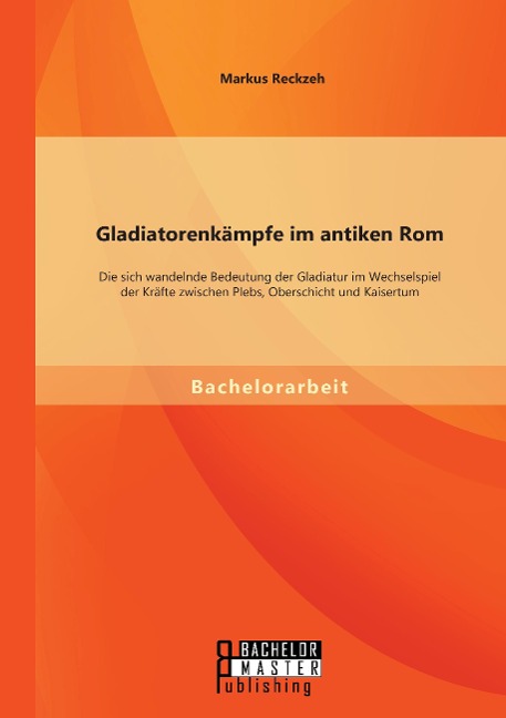 Gladiatorenkämpfe im antiken Rom: Die sich wandelnde Bedeutung der Gladiatur im Wechselspiel der Kräfte zwischen Plebs, Oberschicht und Kaisertum - Markus Reckzeh