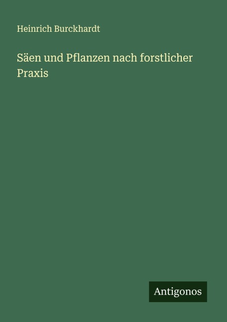 Säen und Pflanzen nach forstlicher Praxis - Heinrich Burckhardt