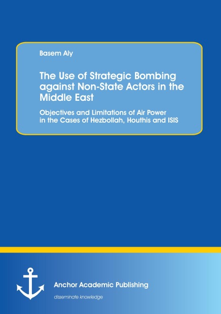 The Use of Strategic Bombing against Non-State Actors in the Middle East. Objectives and Limitations of Air Power in the Cases of Hezbollah, Houthis and ISIS - Basem Aly