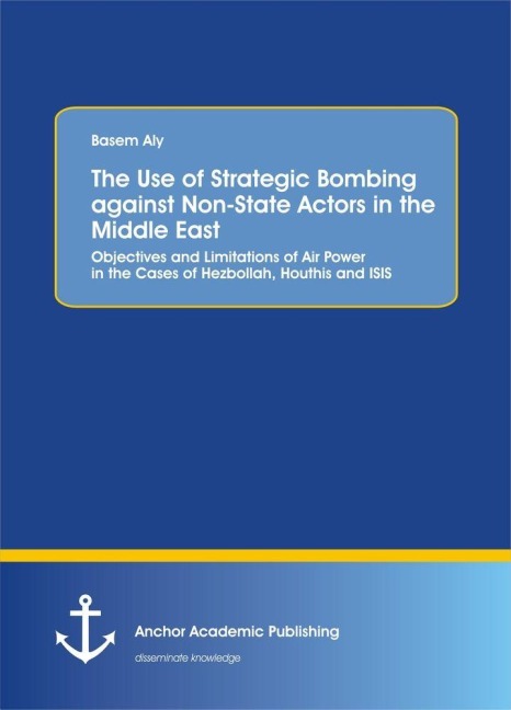 The Use of Strategic Bombing against Non-State Actors in the Middle East. Objectives and Limitations of Air Power in the Cases of Hezbollah, Houthis and ISIS - Basem Aly