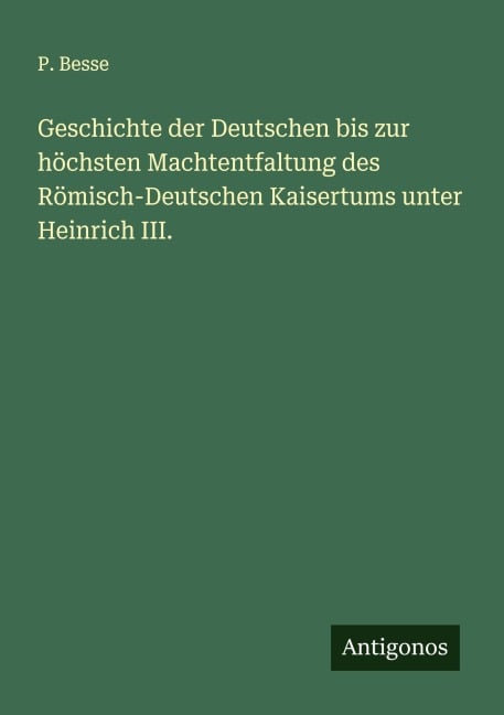 Geschichte der Deutschen bis zur höchsten Machtentfaltung des Römisch-Deutschen Kaisertums unter Heinrich III. - P. Besse