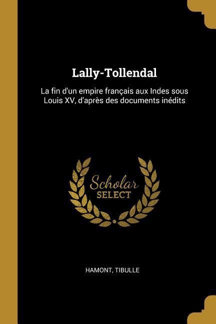 Lally-Tollendal: La fin d'un empire français aux Indes sous Louis XV, d'après des documents inédits - Hamont Tibulle