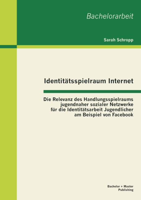 Identitätsspielraum Internet: Die Relevanz des Handlungsspielraums jugendnaher sozialer Netzwerke für die Identitätsarbeit Jugendlicher am Beispiel von Facebook - Sarah Schropp