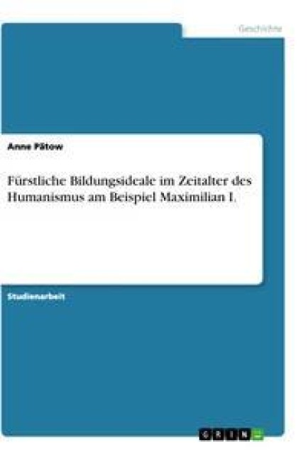 Fürstliche Bildungsideale im Zeitalter des Humanismus am Beispiel Maximilian I. - Anne Pätow