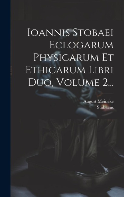 Ioannis Stobaei Eclogarum Physicarum Et Ethicarum Libri Duo, Volume 2... - August Meineke