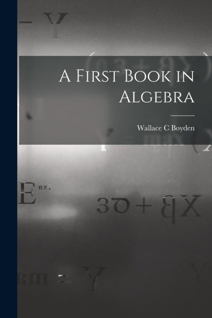 A First Book in Algebra - Wallace Clarke Boyden