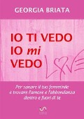 Io ti vedo, io mi vedo - Per sanare il tuo femminile e trovare l'amore e l'abbondanza dentro e fuori di te - Georgia Briata