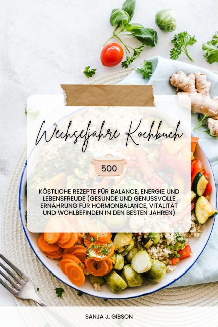 Wechseljahre Kochbuch: 500 köstliche Rezepte für Balance, Energie und Lebensfreude (Gesunde und genussvolle Ernährung für Hormonbalance, Vitalität und Wohlbefinden in den besten Jahren) - Sanja J. Gibson