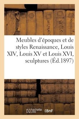 Meubles d'Époques Et de Styles Renaissance, Louis XIV, Louis XV Et Louis XVI, Sculptures - Arthur Bloche