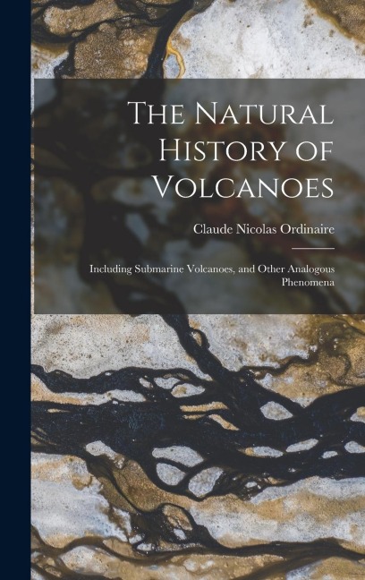 The Natural History of Volcanoes: Including Submarine Volcanoes, and Other Analogous Phenomena - Claude Nicolas Ordinaire