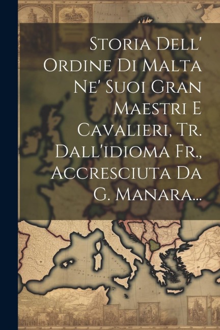 Storia Dell' Ordine Di Malta Ne' Suoi Gran Maestri E Cavalieri, Tr. Dall'idioma Fr., Accresciuta Da G. Manara... - Anonymous